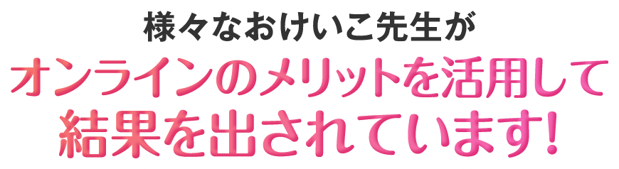 様々なおけいこ先生がオンラインのメリットを活用して結果を出されています！